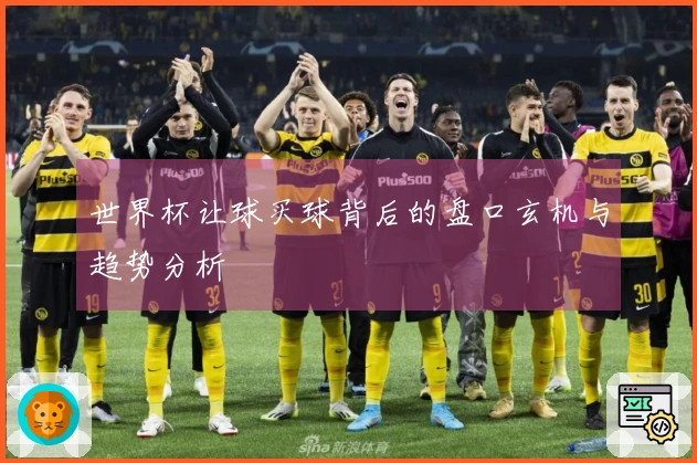 世界杯让球买球背后的盘口玄机与趋势分析