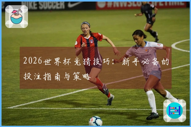 2026世界杯竞猜技巧：新手必备的投注指南与策略