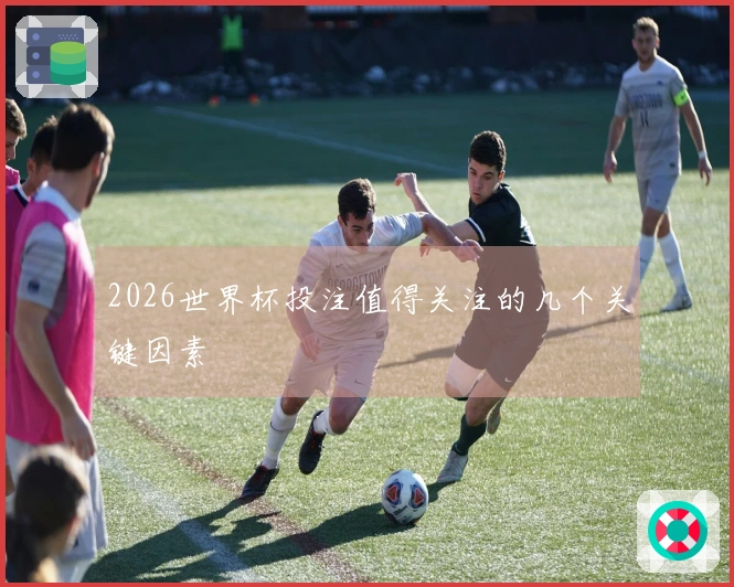 2026世界杯投注值得关注的几个关键因素