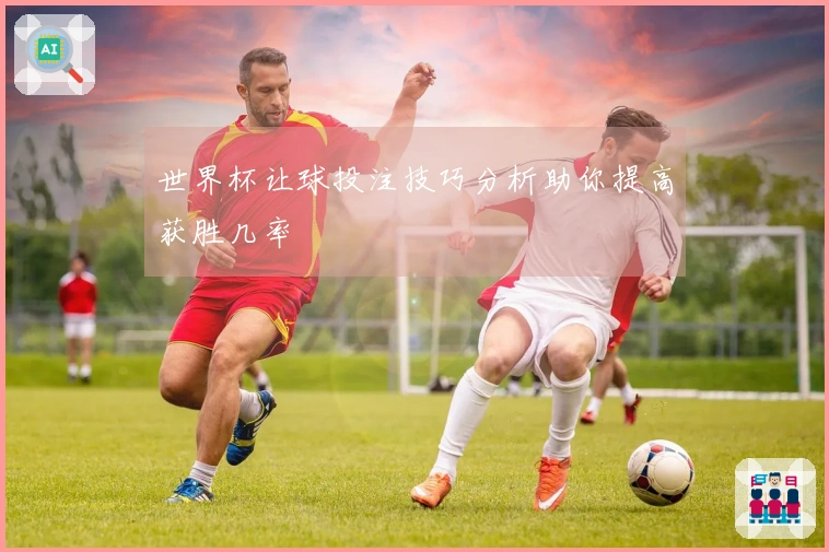 世界杯让球投注技巧分析助你提高获胜几率