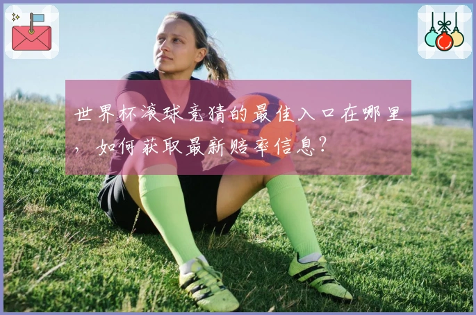世界杯滚球竞猜的最佳入口在哪里，如何获取最新赔率信息？