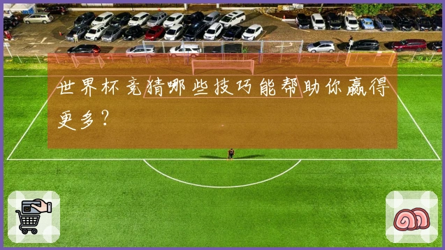 世界杯竞猜哪些技巧能帮助你赢得更多？