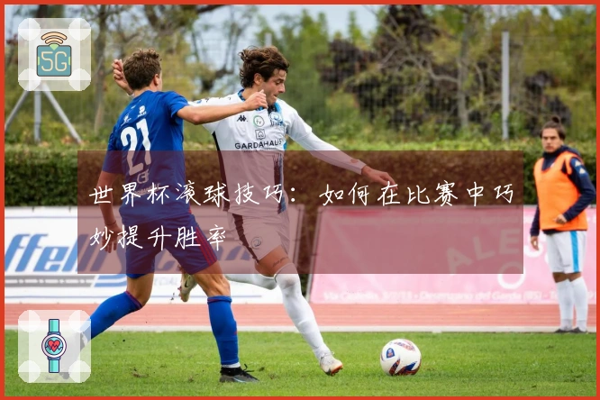 世界杯滚球技巧：如何在比赛中巧妙提升胜率