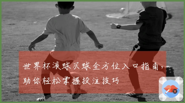 世界杯滚球买球全方位入口指南，助你轻松掌握投注技巧