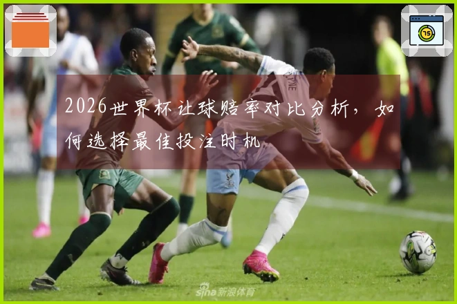 2026世界杯让球赔率对比分析，如何选择最佳投注时机