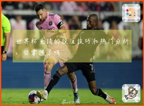 世界杯竞猜的投注技巧和热门分析，你掌握了吗