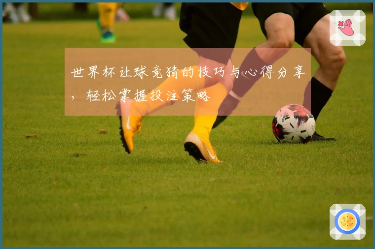 世界杯让球竞猜的技巧与心得分享，轻松掌握投注策略