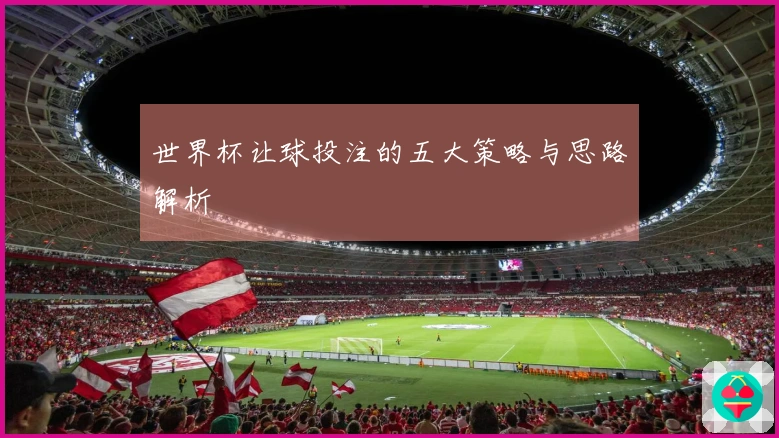 世界杯让球投注的五大策略与思路解析