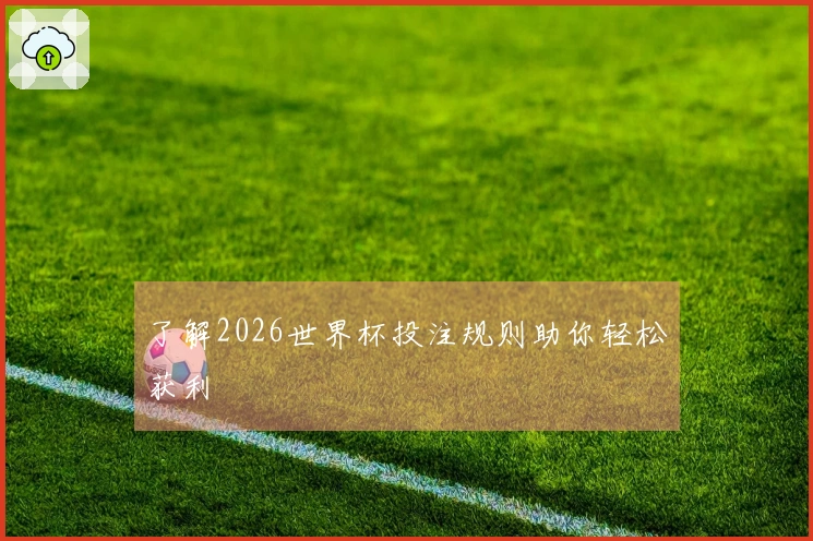 了解2026世界杯投注规则助你轻松获利