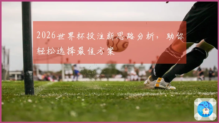 2026世界杯投注新思路分析，助你轻松选择最佳方案