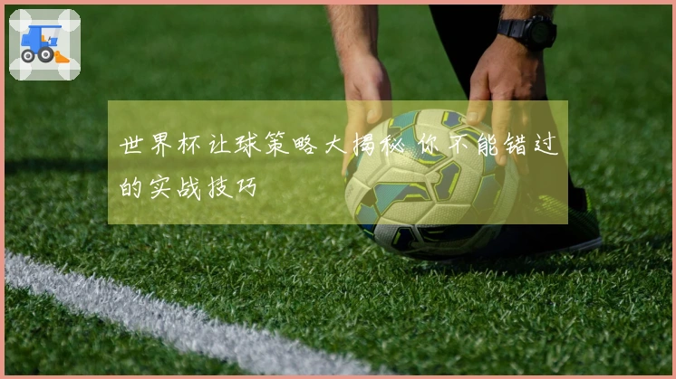 世界杯让球策略大揭秘 你不能错过的实战技巧