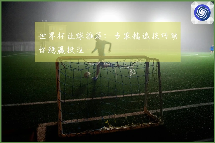 世界杯让球推荐：专家精选技巧助你稳赢投注