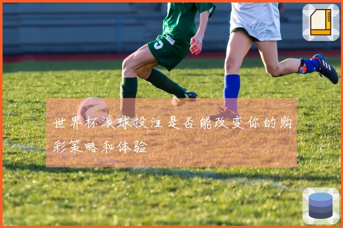 世界杯滚球投注是否能改变你的购彩策略和体验