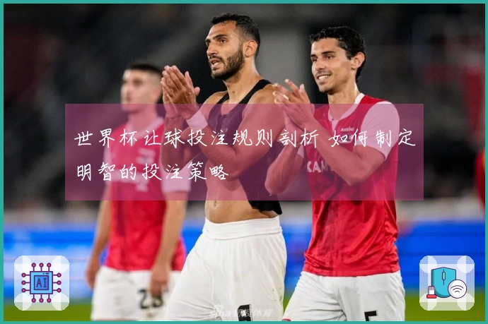 世界杯让球投注规则剖析 如何制定明智的投注策略