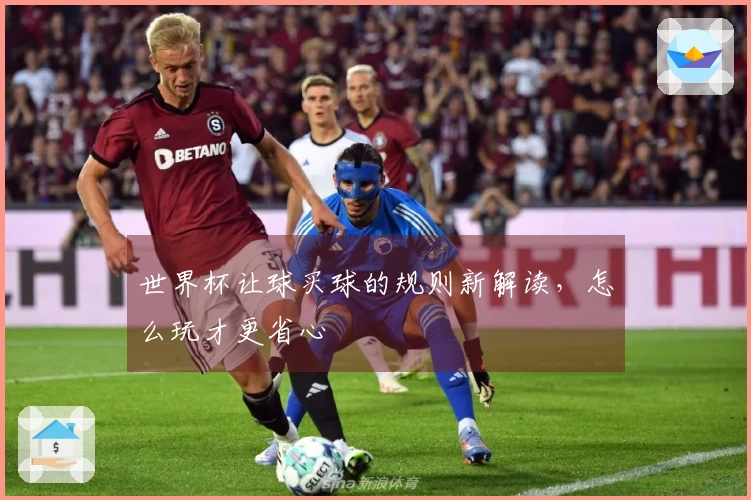 世界杯让球买球的规则新解读，怎么玩才更省心