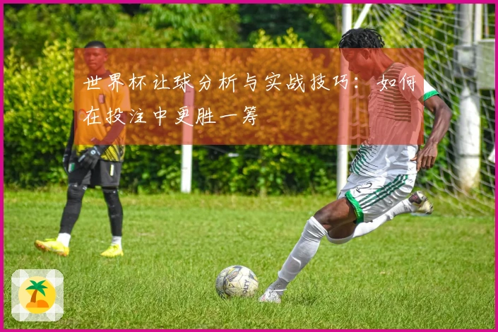 世界杯让球分析与实战技巧：如何在投注中更胜一筹