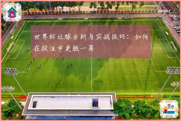 世界杯让球分析与实战技巧：如何在投注中更胜一筹