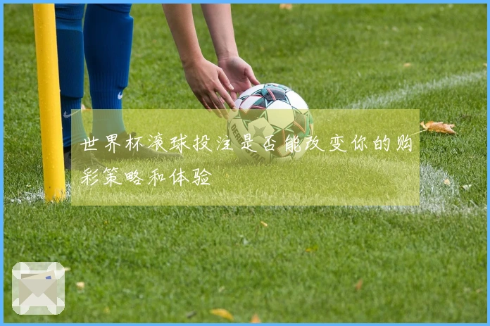 世界杯滚球投注是否能改变你的购彩策略和体验