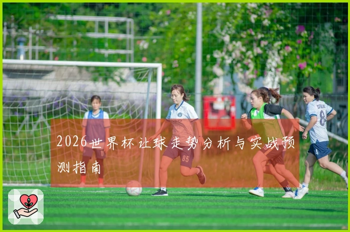 2026世界杯让球走势分析与实战预测指南