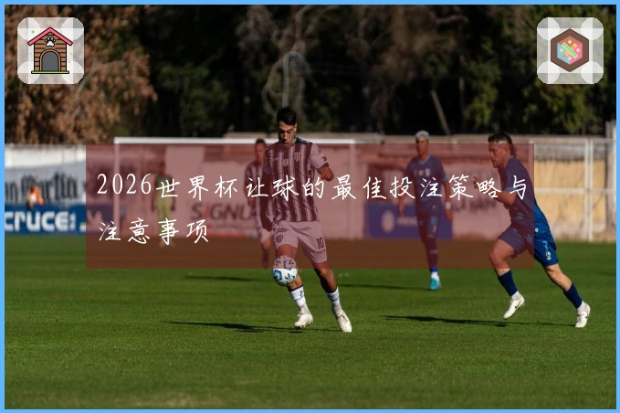2026世界杯让球的最佳投注策略与注意事项
