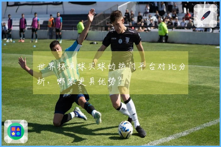 世界杯滚球买球的热门平台对比分析，哪家更具优势？