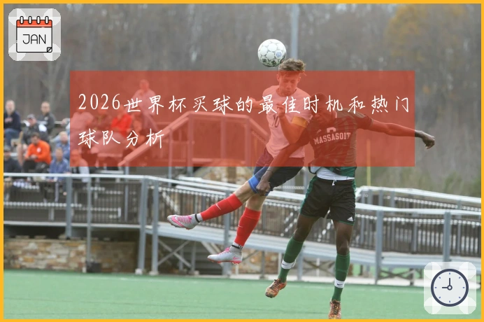 2026世界杯买球的最佳时机和热门球队分析