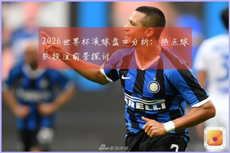 2026世界杯滚球盘口分析：热点球队投注前景探讨