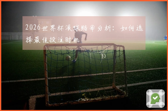 2026世界杯滚球赔率分析：如何选择最佳投注时机
