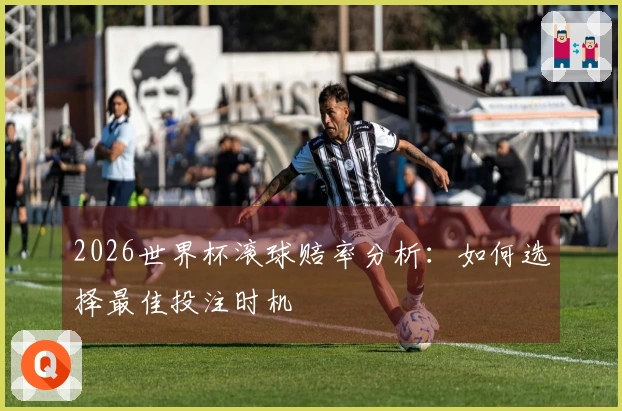 2026世界杯滚球赔率分析：如何选择最佳投注时机