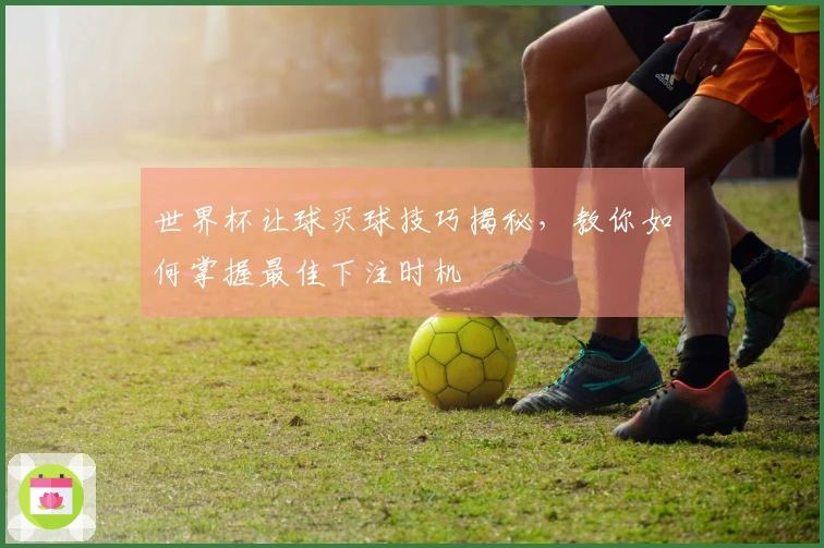 世界杯让球买球技巧揭秘，教你如何掌握最佳下注时机