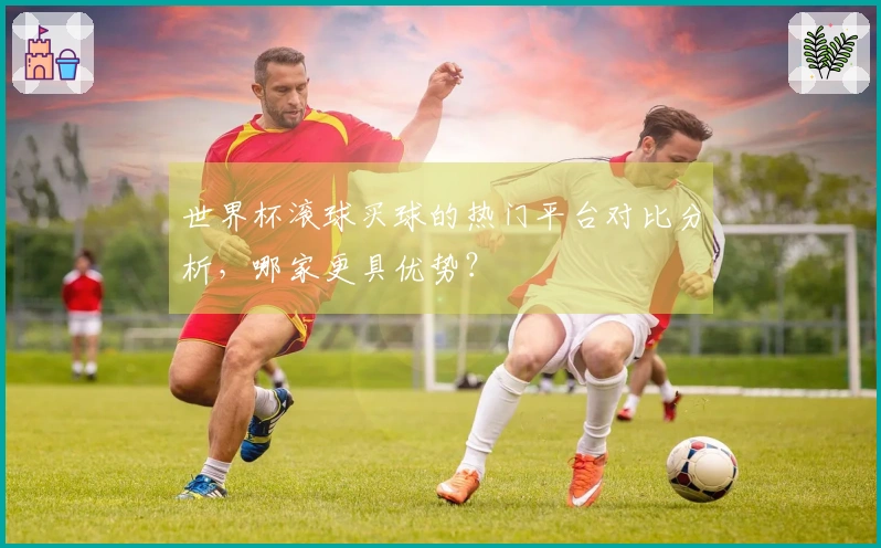 世界杯滚球买球的热门平台对比分析，哪家更具优势？