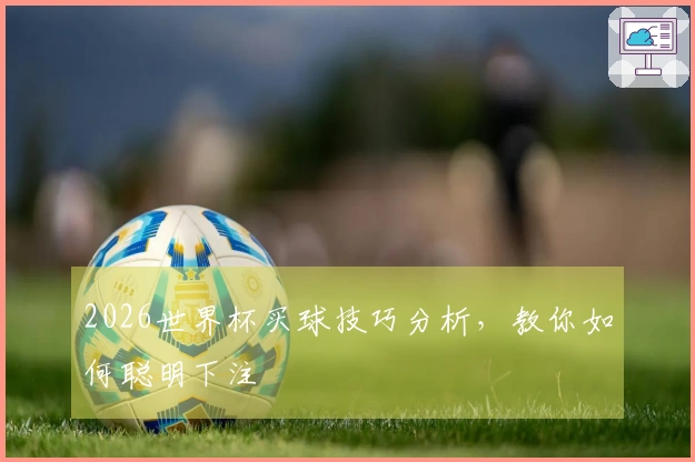 2026世界杯买球技巧分析，教你如何聪明下注