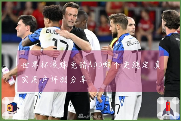 世界杯滚球竞猜App哪个更稳定 真实用户评测分享