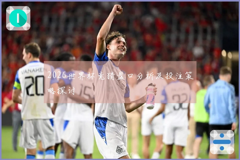 2026世界杯竞猜盘口分析及投注策略探讨